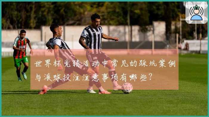世界杯竞猜活动中常见的踩坑案例与滚球投注注意事项有哪些？