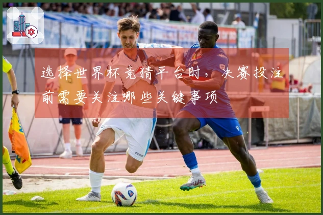 选择世界杯竞猜平台时，决赛投注前需要关注哪些关键事项