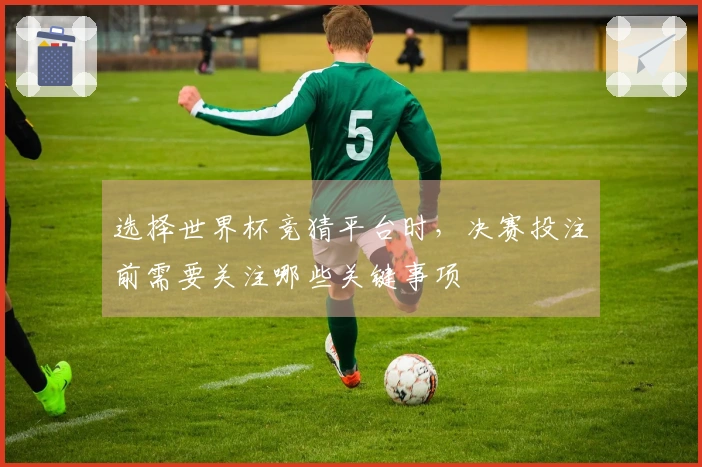 选择世界杯竞猜平台时,决赛投注前需要关注哪些关键事项