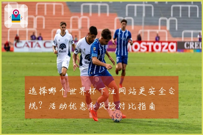 选择哪个世界杯下注网站更安全合规？活动优惠和风险对比指南