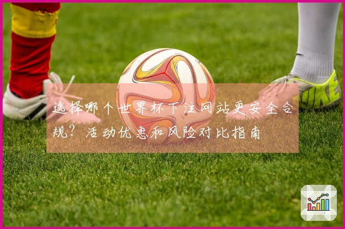选择哪个世界杯下注网站更安全合规？活动优惠和风险对比指南